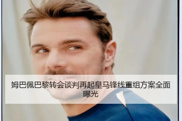 姆巴佩巴黎转会谈判再起皇马锋线重组方案全面曝光