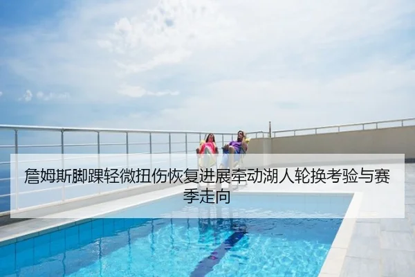 詹姆斯脚踝轻微扭伤恢复进展牵动湖人轮换考验与赛季走向