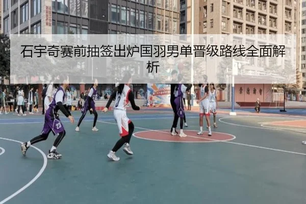 石宇奇赛前抽签出炉国羽男单晋级路线全面解析