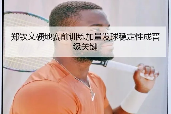 郑钦文硬地赛前训练加量发球稳定性成晋级关键